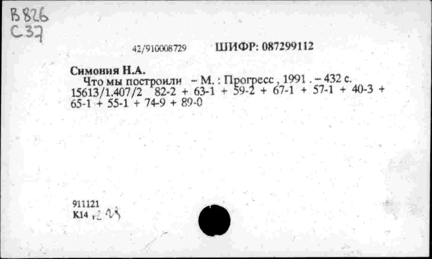 ﻿
42/910008729 ШИФР: 0X7299112
Симония Н.А.
Что мы построили - М.: Прогресс , 1991. - 432 с. 15613/1.407/2 82-2 + 63-1 + 59-1 + 67-1 + 57-1 + 40-3 + 65-1 + 55-1 + 74-9 + 89-0
911121	.
К14 ,: ЛА